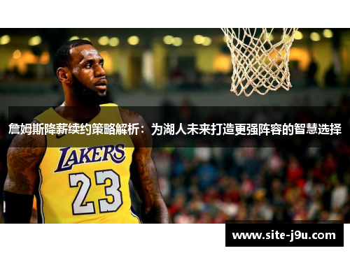 詹姆斯降薪续约策略解析：为湖人未来打造更强阵容的智慧选择