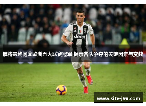 谁将最终问鼎欧洲五大联赛冠军 揭示各队争夺的关键因素与变数