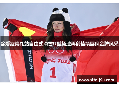 谷爱凌崇礼站自由式滑雪U型场地再创佳绩展现金牌风采