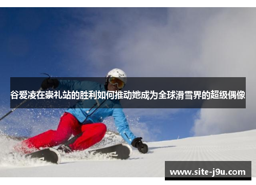 谷爱凌在崇礼站的胜利如何推动她成为全球滑雪界的超级偶像