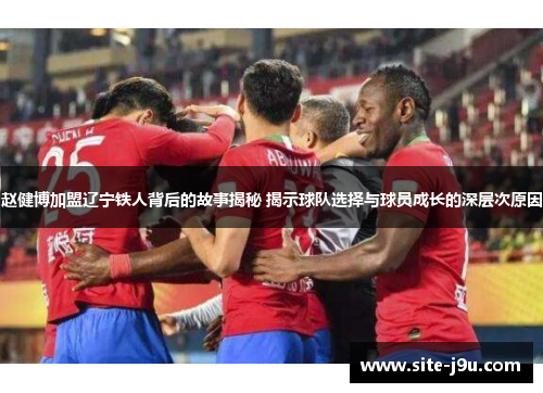 赵健博加盟辽宁铁人背后的故事揭秘 揭示球队选择与球员成长的深层次原因