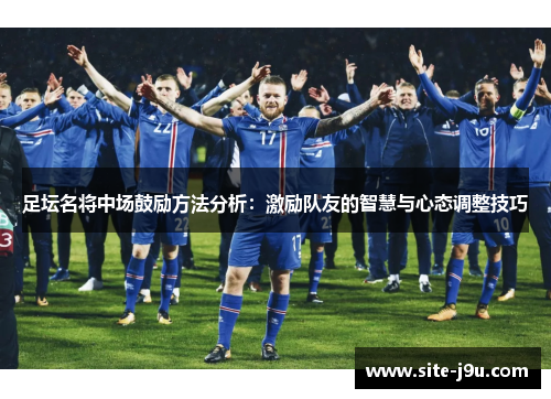 足坛名将中场鼓励方法分析：激励队友的智慧与心态调整技巧