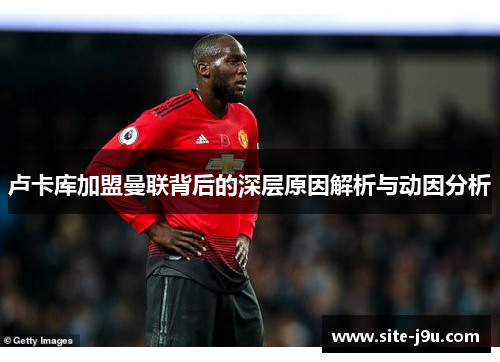 卢卡库加盟曼联背后的深层原因解析与动因分析