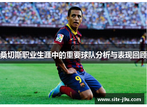 桑切斯职业生涯中的重要球队分析与表现回顾