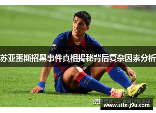 苏亚雷斯招黑事件真相揭秘背后复杂因素分析