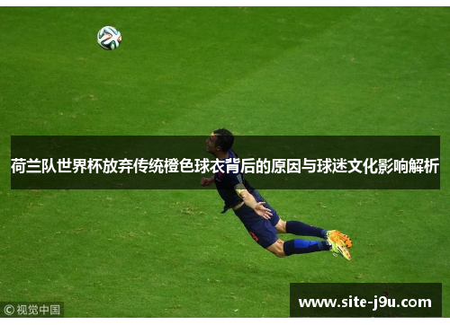 荷兰队世界杯放弃传统橙色球衣背后的原因与球迷文化影响解析