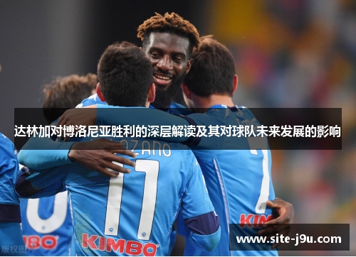 达林加对博洛尼亚胜利的深层解读及其对球队未来发展的影响