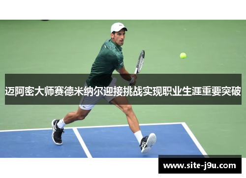 迈阿密大师赛德米纳尔迎接挑战实现职业生涯重要突破