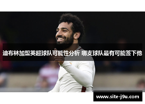 迪布林加盟英超球队可能性分析 哪支球队最有可能签下他