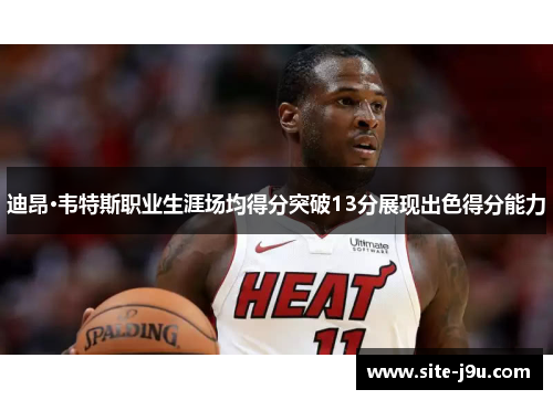 迪昂·韦特斯职业生涯场均得分突破13分展现出色得分能力