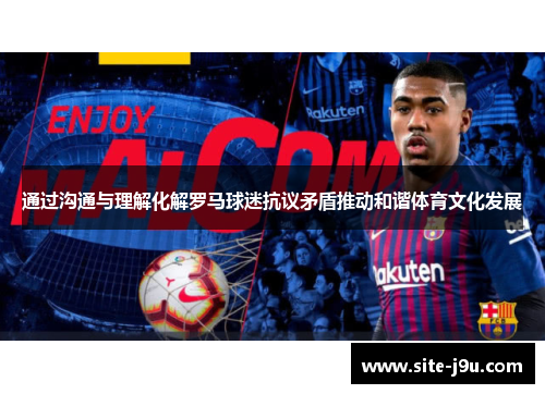 通过沟通与理解化解罗马球迷抗议矛盾推动和谐体育文化发展