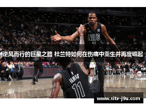 逆风而行的巨星之路 杜兰特如何在伤痛中重生并再度崛起
