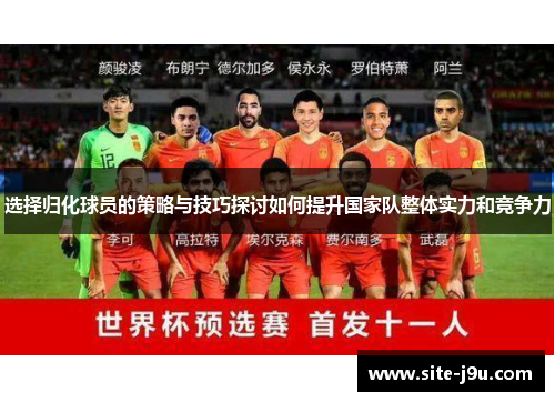 选择归化球员的策略与技巧探讨如何提升国家队整体实力和竞争力